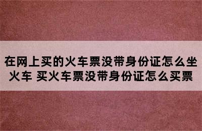 在网上买的火车票没带身份证怎么坐火车 买火车票没带身份证怎么买票